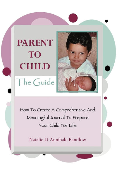 PARENT TO CHILD-The Guide: How To Create A Comprehensive And Meaningful Journal To Prepare Your Child For Life