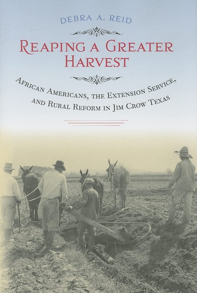Reaping a Greater Harvest: African Americans, the Extension Service, and Rural Reform in Jim Crow Texas (Volume 14) (Sam Rayburn Series on Rural Life, sponsored by Texas A&M University-Commerce)