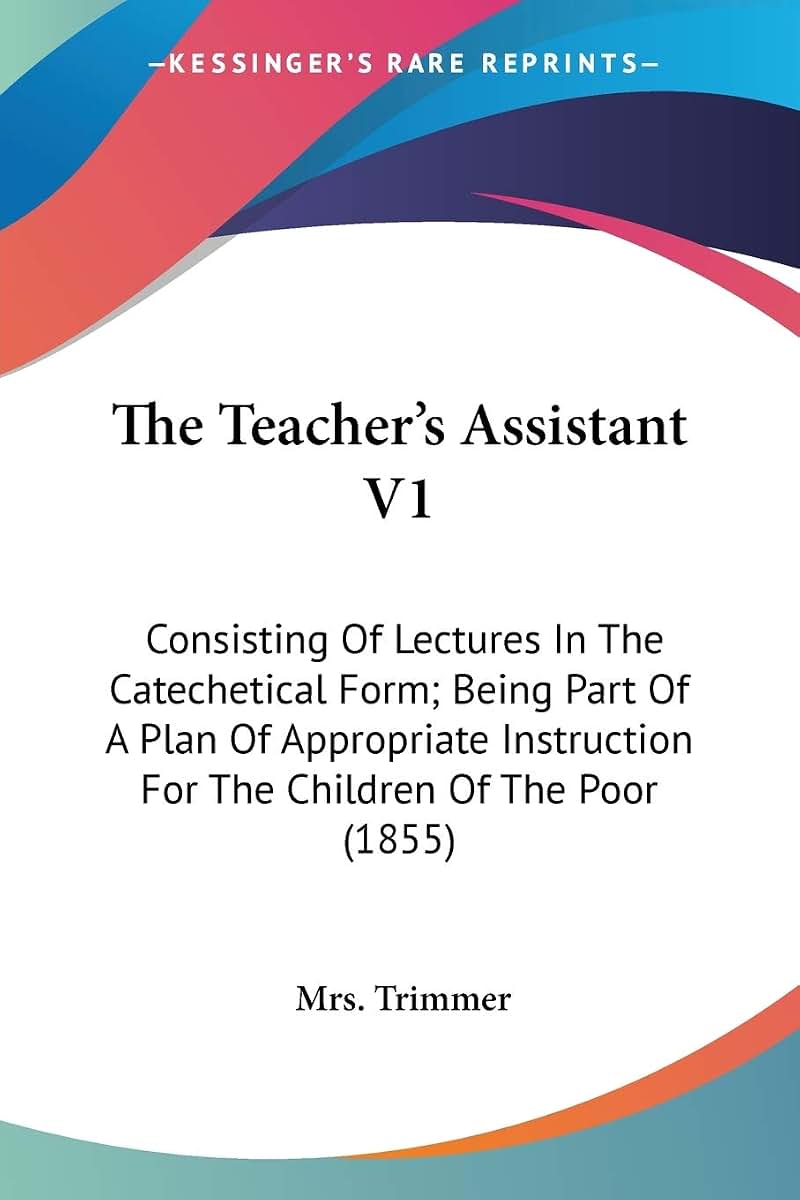 The Teacher's Assistant V1: Consisting Of Lectures In The Catechetical Form; Being Part Of A Plan Of Appropriate Instruction For The Children Of The Poor (1855)