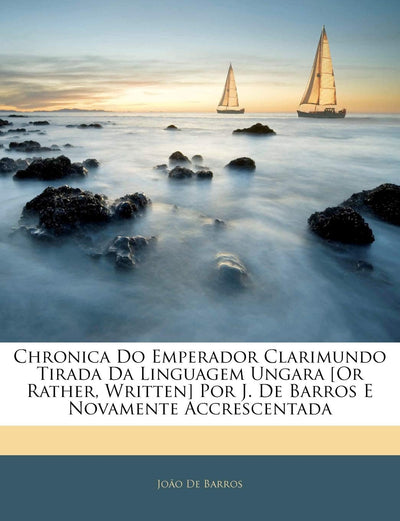 Chronica Do Emperador Clarimundo Tirada Da Linguagem Ungara [or Rather, Written] Por J. de Barros E Novamente Accrescentada (Portuguese Edition)