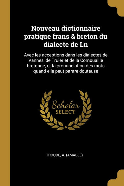 Nouveau dictionnaire pratique frans & breton du dialecte de Ln: Avec les acceptions dans les dialectes de Vannes, de Truier et de la Cornouaille ... elle peut parare douteuse (French Edition)