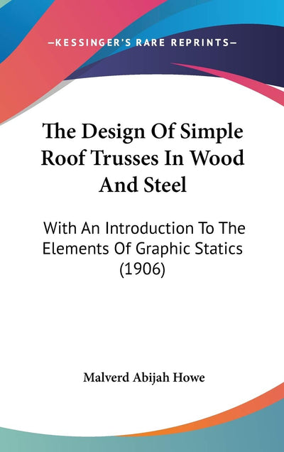 The Design Of Simple Roof Trusses In Wood And Steel: With An Introduction To The Elements Of Graphic Statics (1906)