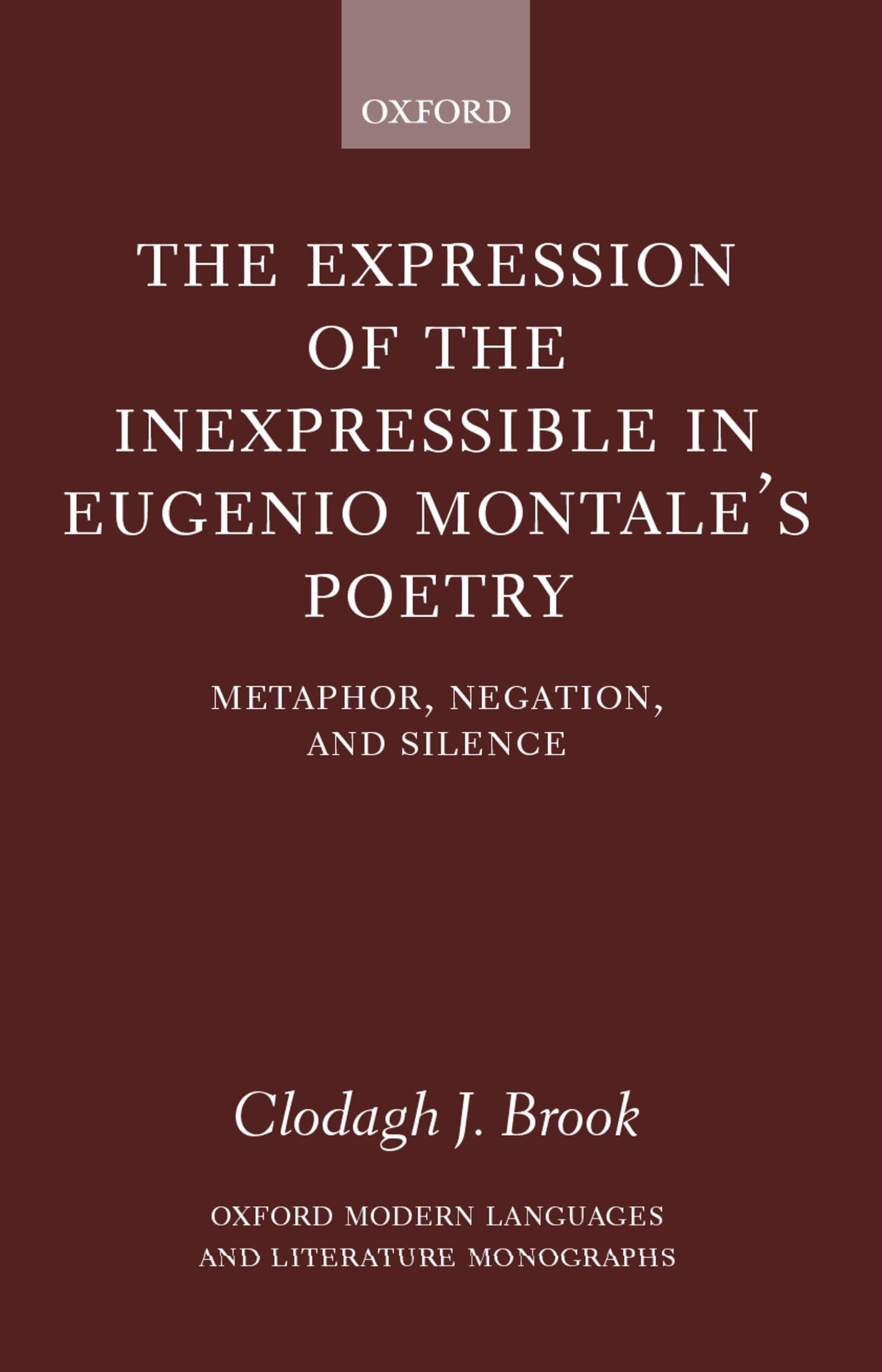 The Expression of the Inexpressible in Eugenio Montale's Poetry: Metaphor, Negation, and Silence (Oxford Modern Languages and Literature Monographs)