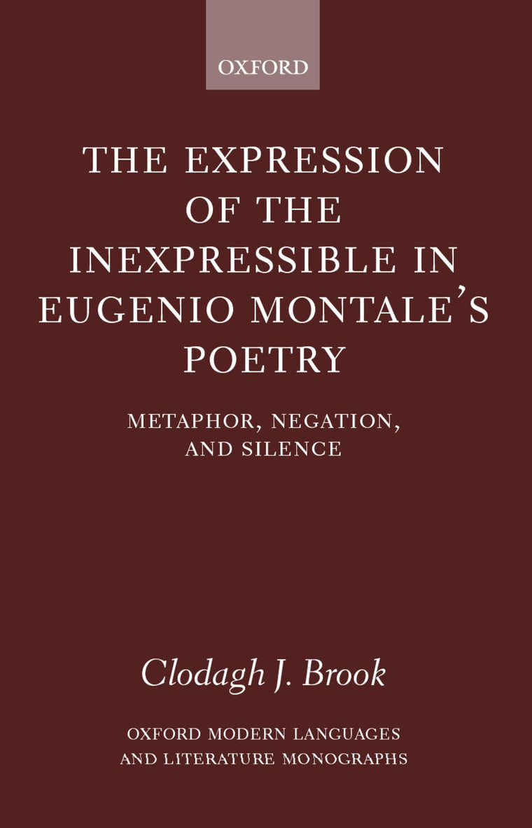 The Expression of the Inexpressible in Eugenio Montale's Poetry: Metaphor, Negation, and Silence (Oxford Modern Languages and Literature Monographs)