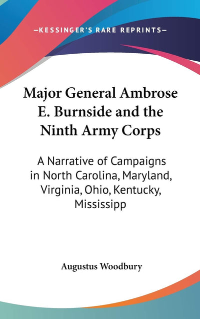 Major General Ambrose E. Burnside and the Ninth Army Corps: A Narrative of Campaigns in North Carolina, Maryland, Virginia, Ohio, Kentucky, Mississipp