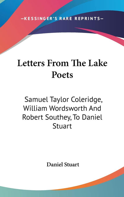 Letters From The Lake Poets: Samuel Taylor Coleridge, William Wordsworth And Robert Southey, To Daniel Stuart