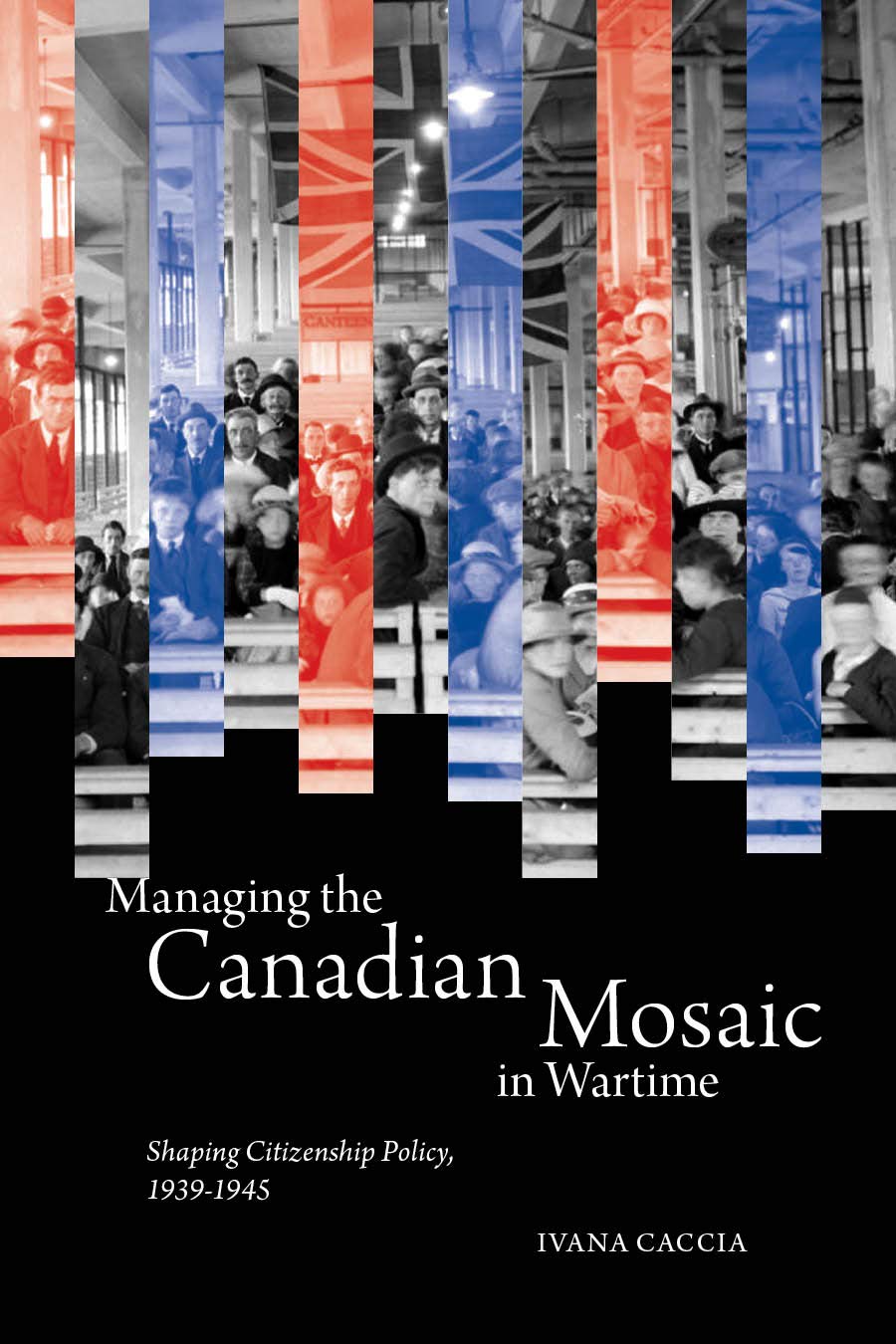 Managing the Canadian Mosaic in Wartime: Shaping Citizenship Policy, 1939-1945 (McGill-Queen's Studies in Ethnic History; Series One)