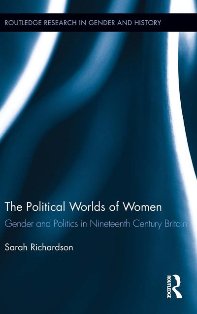 The Political Worlds of Women: Gender and Politics in Nineteenth Century Britain (Routledge Research in Gender and History)