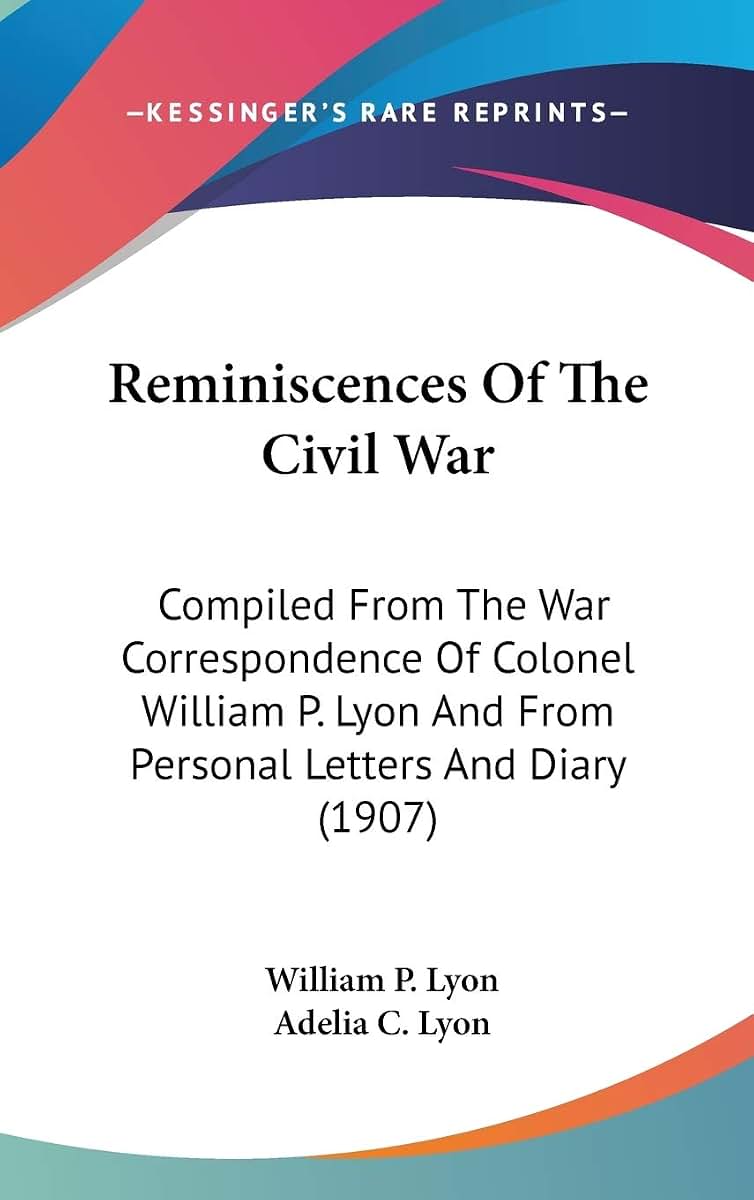 Reminiscences Of The Civil War: Compiled From The War Correspondence Of Colonel William P. Lyon And From Personal Letters And Diary (1907)