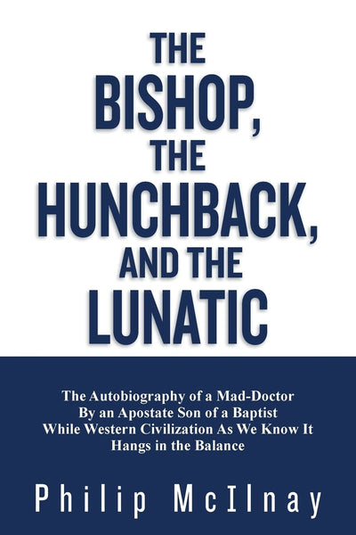 The Bishop,The Hunchback, & The Lunatic: The Autobiography of a Mad-Doctor By an Apostate Son of a Baptist While Western Civilization As We Know It Hangs In The Balance