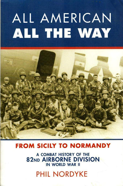 All American, All the Way: A Combat History of the 82nd Airborne Division in World War II: From Sicily to Normandy