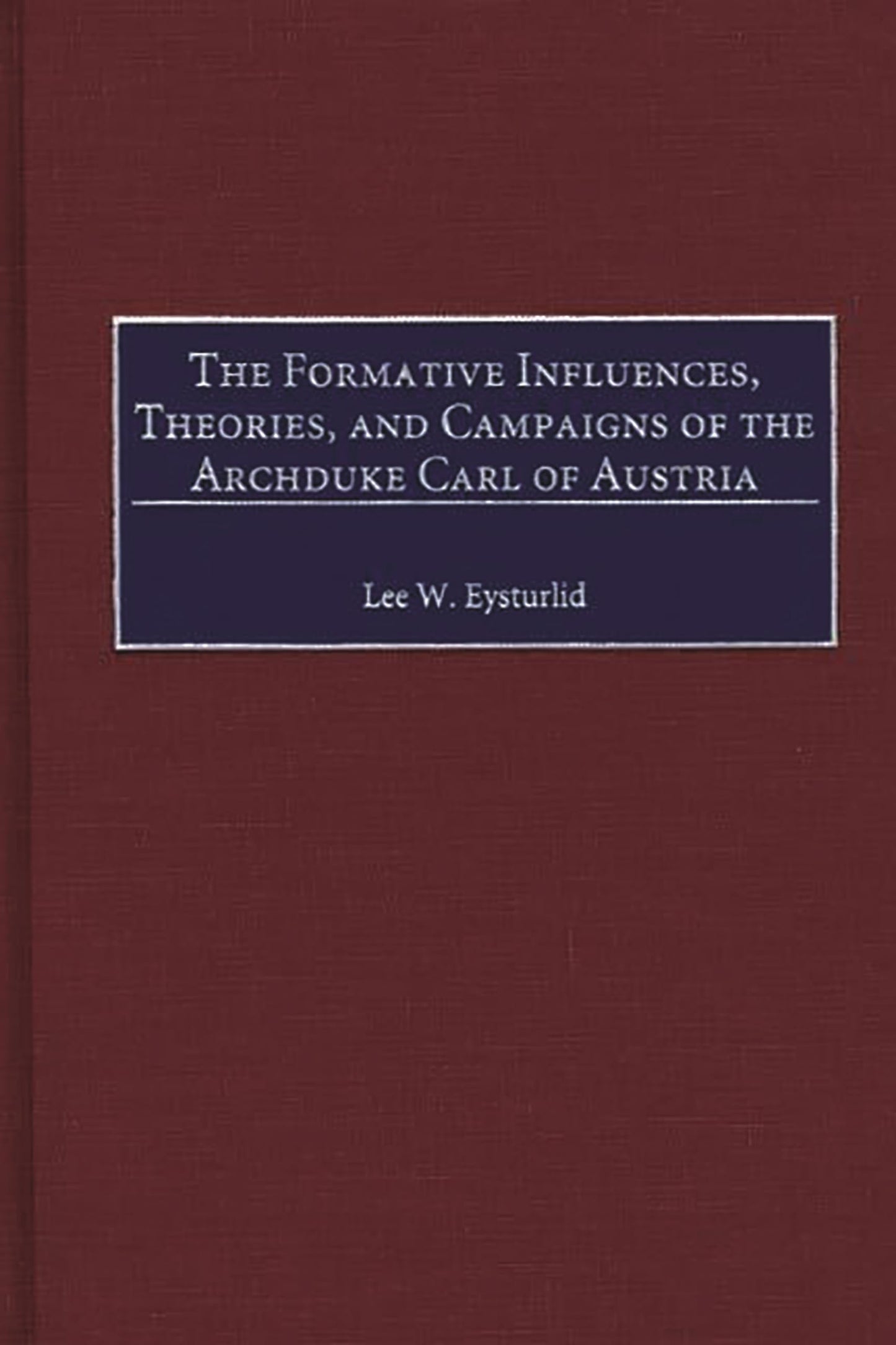 The Formative Influences, Theories, and Campaigns of the Archduke Carl of Austria: (Contributions in Military Studies)