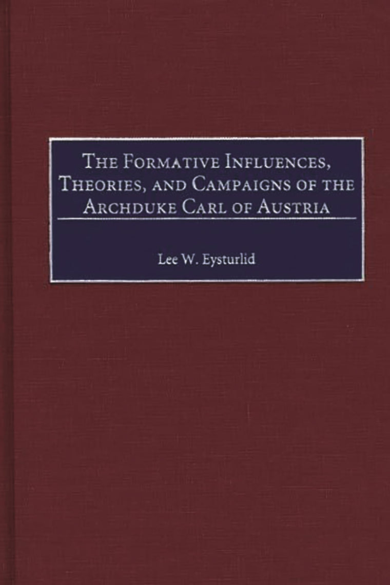 The Formative Influences, Theories, and Campaigns of the Archduke Carl of Austria: (Contributions in Military Studies)