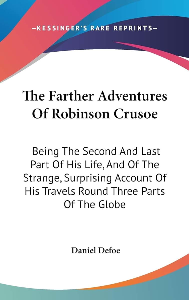 The Farther Adventures Of Robinson Crusoe: Being The Second And Last Part Of His Life, And Of The Strange, Surprising Account Of His Travels Round Three Parts Of The Globe