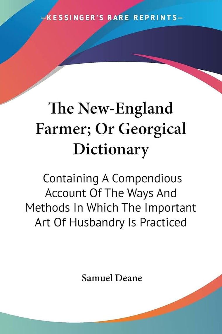The New-England Farmer; Or Georgical Dictionary: Containing A Compendious Account Of The Ways And Methods In Which The Important Art Of Husbandry Is Practiced