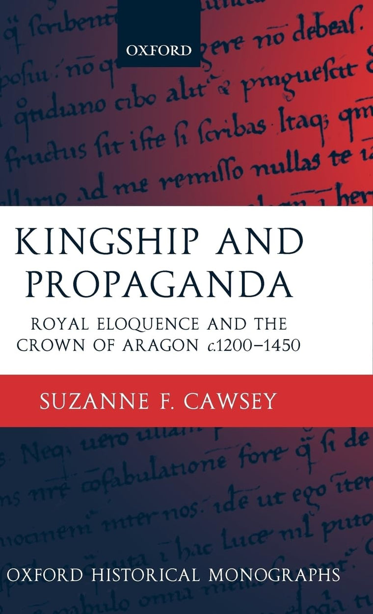 Kingship and Propaganda: Royal Eloquence and the Crown of Aragon c. 1200-1450 (Oxford Historical Monographs)