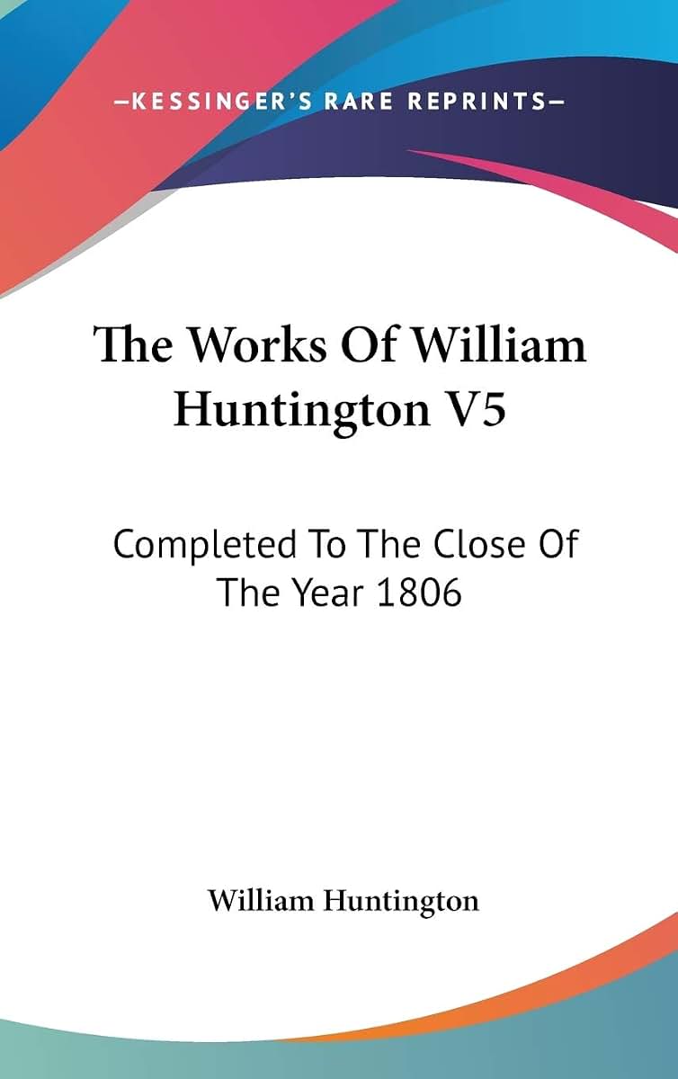 The Works Of William Huntington V5: Completed To The Close Of The Year 1806