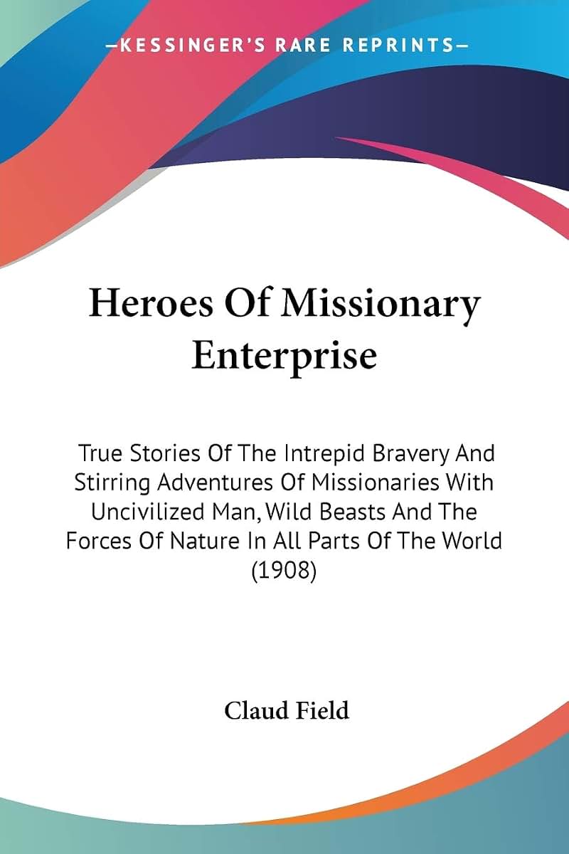 Heroes Of Missionary Enterprise: True Stories Of The Intrepid Bravery And Stirring Adventures Of Missionaries With Uncivilized Man, Wild Beasts And ... Of Nature In All Parts Of The World (1908)