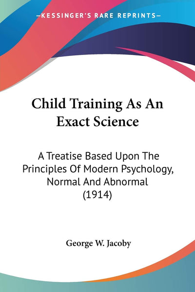 Child Training As An Exact Science: A Treatise Based Upon The Principles Of Modern Psychology, Normal And Abnormal (1914)