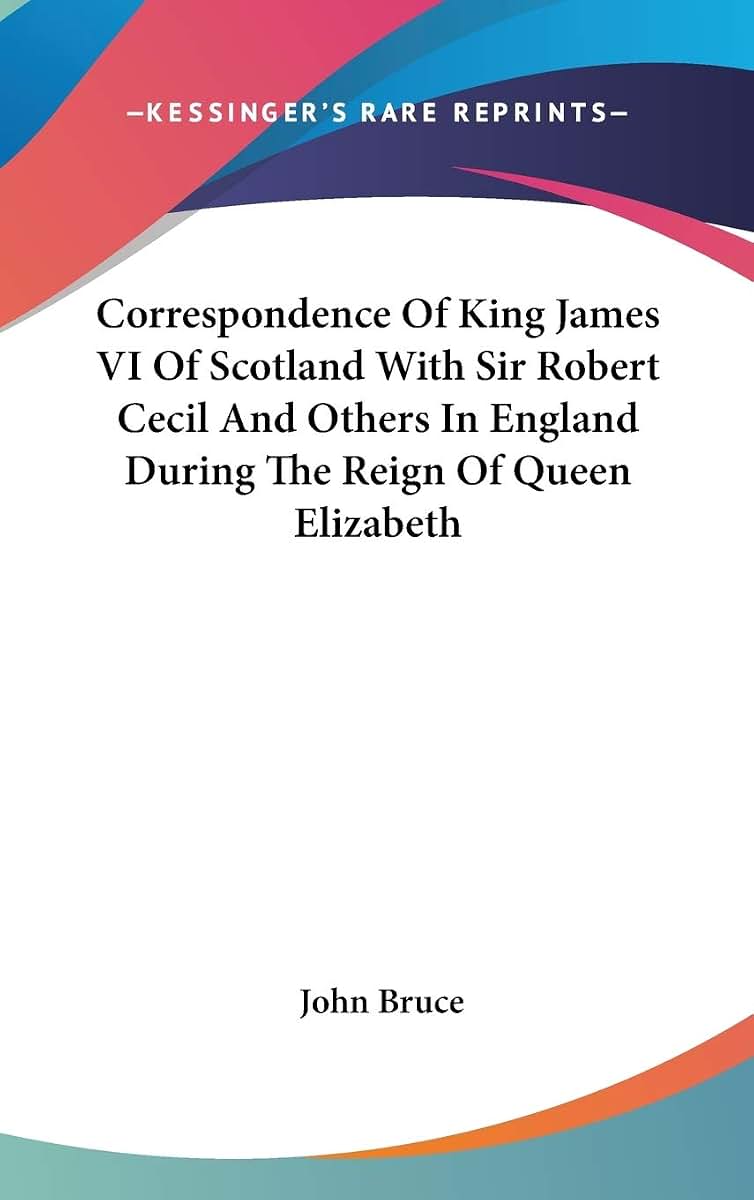 Correspondence Of King James VI Of Scotland With Sir Robert Cecil And Others In England During The Reign Of Queen Elizabeth