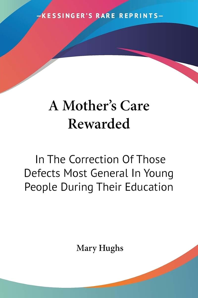 A Mother's Care Rewarded: In The Correction Of Those Defects Most General In Young People During Their Education