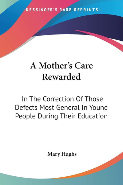 A Mother's Care Rewarded: In The Correction Of Those Defects Most General In Young People During Their Education