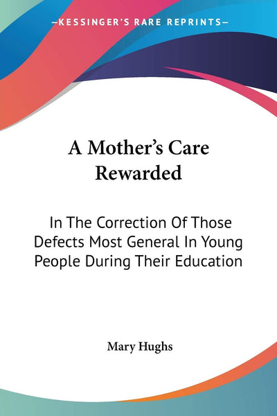 A Mother's Care Rewarded: In The Correction Of Those Defects Most General In Young People During Their Education