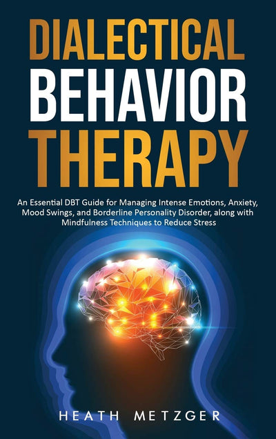Dialectical Behavior Therapy: An Essential DBT Guide for Managing Intense Emotions, Anxiety, Mood Swings, and Borderline Personality Disorder, along with Mindfulness Techniques to Reduce Stress
