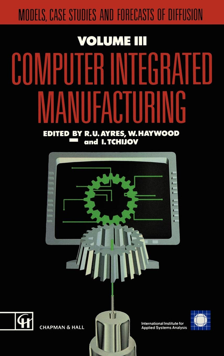 Computer Integrated Manufacturing: Models, case studies and forecasts of diffusion (Iiasa Computer Integrated Manufacturing Series Volume 3)