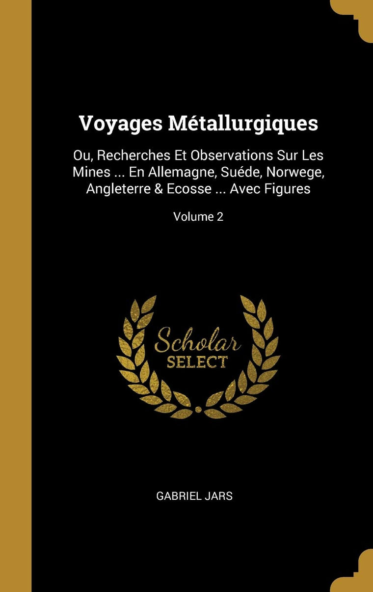 Voyages Métallurgiques: Ou, Recherches Et Observations Sur Les Mines ... En Allemagne, Suéde, Norwege, Angleterre & Ecosse ... Avec Figures; Volume 2 (French Edition)