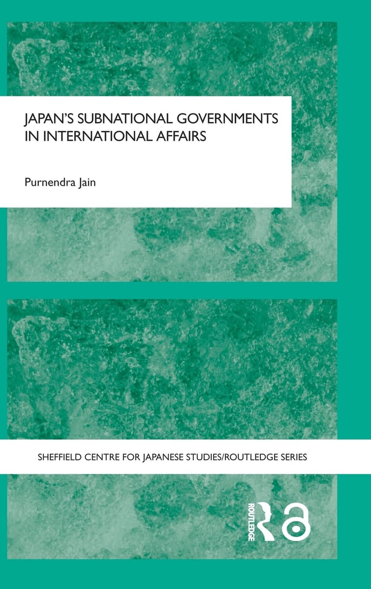 Japan's Subnational Governments in International Affairs (The University of Sheffield/Routledge Japanese Studies Series)