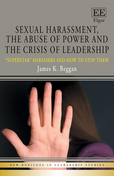 Sexual Harassment, the Abuse of Power and the Crisis of Leadership: "Superstar" Harassers and how to Stop Them (New Horizons in Leadership Studies series)