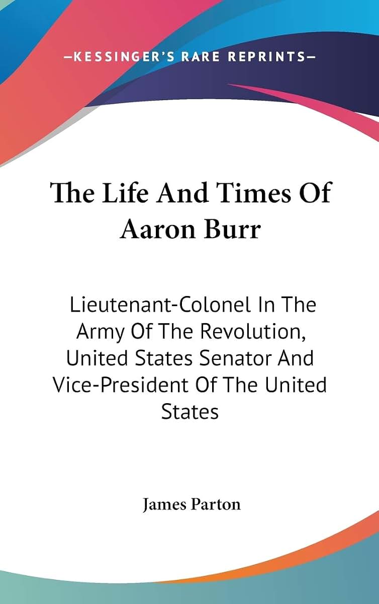 The Life And Times Of Aaron Burr: Lieutenant-Colonel In The Army Of The Revolution, United States Senator And Vice-President Of The United States