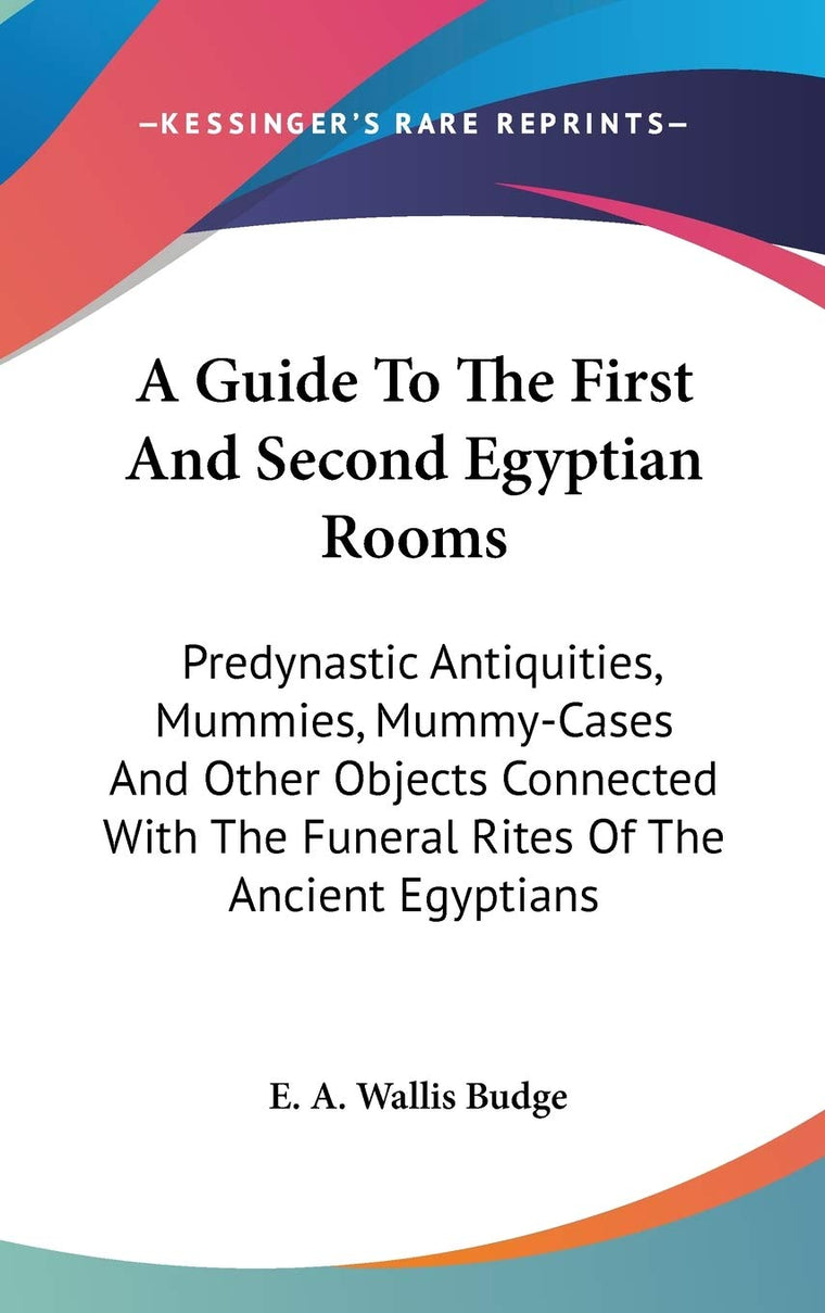 A Guide To The First And Second Egyptian Rooms: Predynastic Antiquities, Mummies, Mummy-Cases And Other Objects Connected With The Funeral Rites Of The Ancient Egyptians