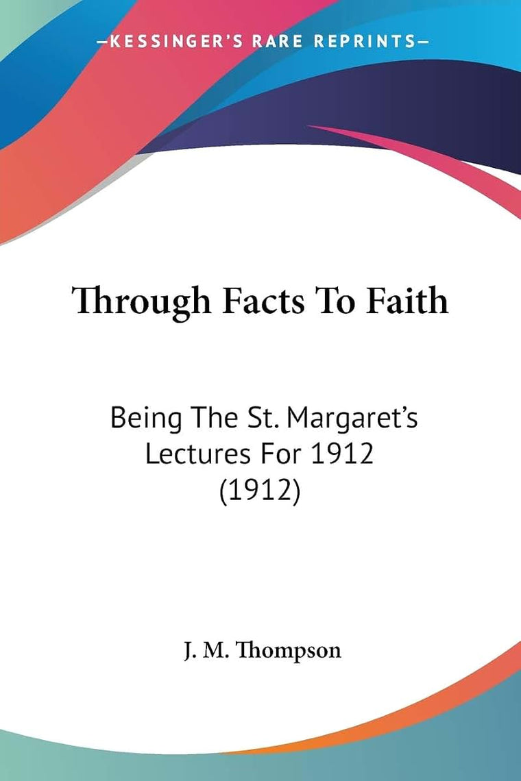 Through Facts To Faith: Being The St. Margaret's Lectures For 1912 (1912)