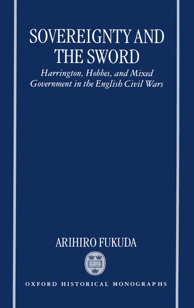Sovereignty and the Sword: Harrington, Hobbes, and Mixed Government in the English Civil Wars (Oxford Historical Monographs)