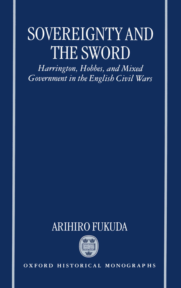 Sovereignty and the Sword: Harrington, Hobbes, and Mixed Government in the English Civil Wars (Oxford Historical Monographs)