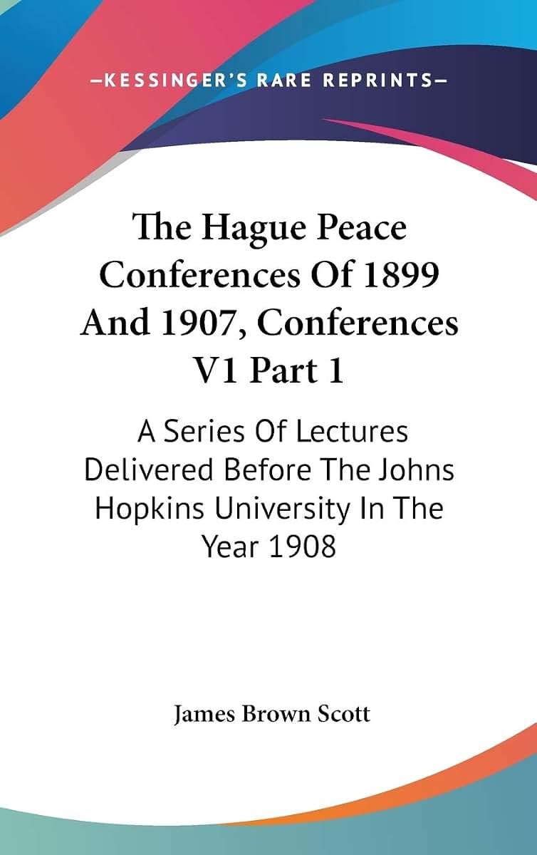 The Hague Peace Conferences Of 1899 And 1907, Conferences V1 Part 1: A Series Of Lectures Delivered Before The Johns Hopkins University In The Year 1908