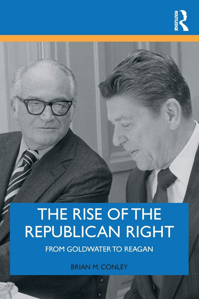 The Rise of the Republican Right: From Goldwater to Reagan (Routledge Research in American Politics and Governance, 24)