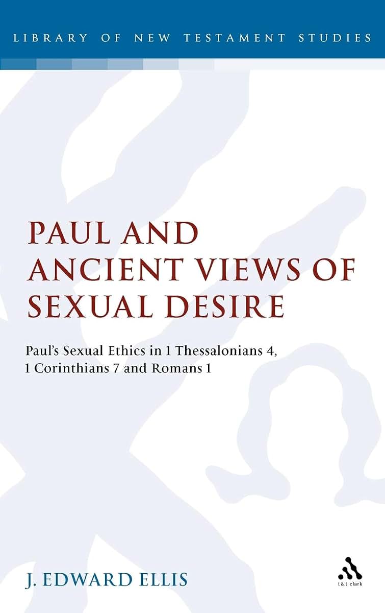 Paul and Ancient Views of Sexual Desire: Paul's Sexual Ethics in 1 Thessalonians 4, 1 Corinthians 7 and Romans 1 (The Library of New Testament Studies)