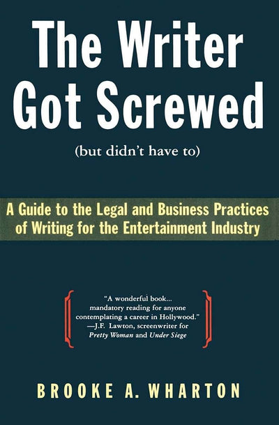 The Writer Got Screwed (but didn't have to): Guide to the Legal and Business Practices of Writing for the Entertainment Industry