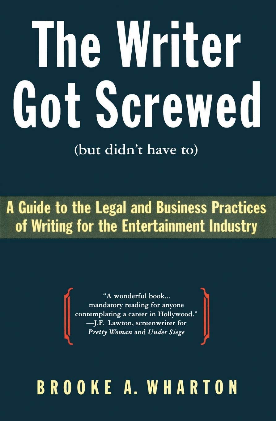 The Writer Got Screwed (but didn't have to): Guide to the Legal and Business Practices of Writing for the Entertainment Industry