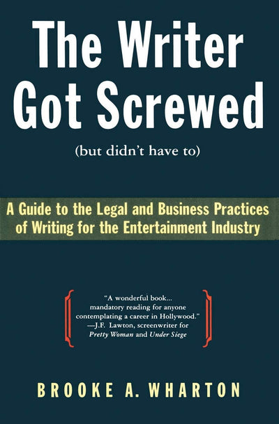 The Writer Got Screwed (but didn't have to): Guide to the Legal and Business Practices of Writing for the Entertainment Industry