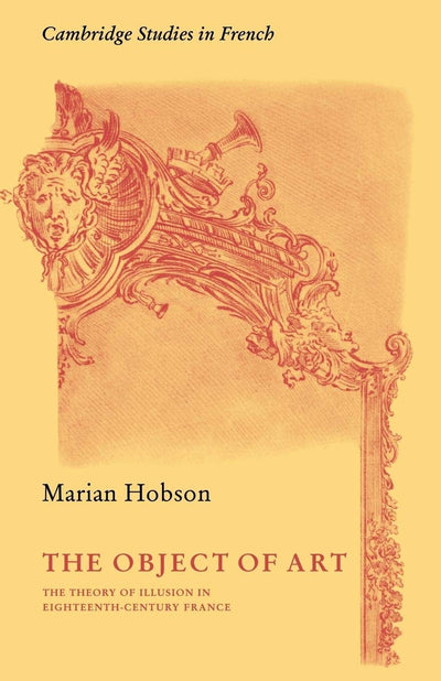 The Object of Art: The Theory of Illusion in Eighteenth-Century France (Cambridge Studies in French, Series Number 3)