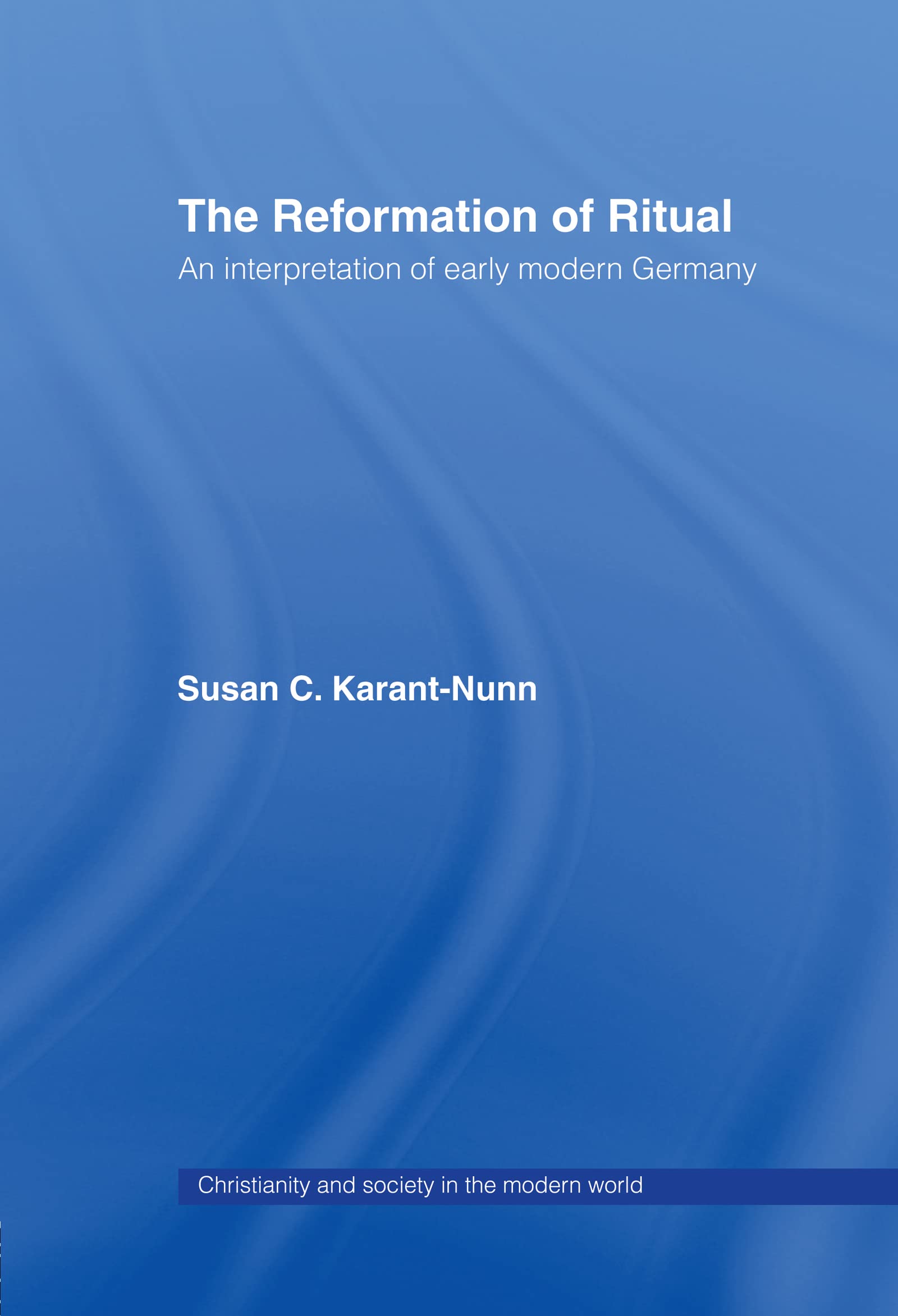 The Reformation of Ritual: An Interpretation of Early Modern Germany (Christianity and Society in the Modern World)