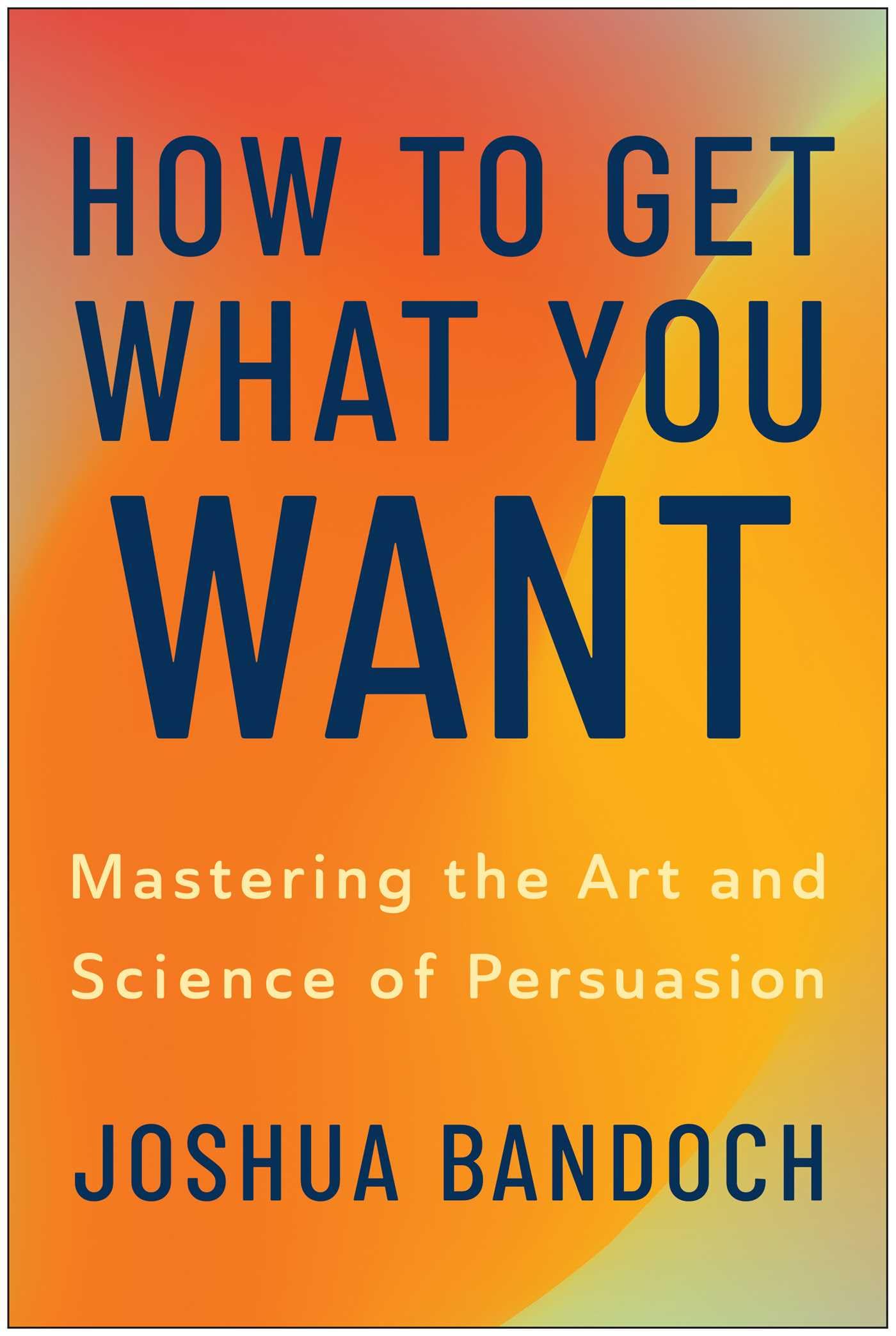 How to Get What You Want: Mastering the Art and Science of Persuasion