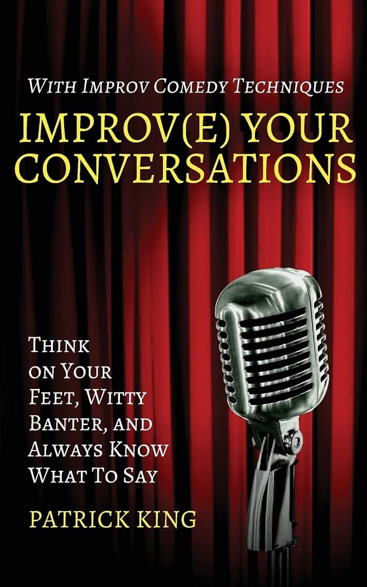 Improv(e) Your Conversations: Think on Your Feet, Witty Banter, and Always Know What To Say with Improv Comedy Techniques (How to be More Likable and Charismatic)