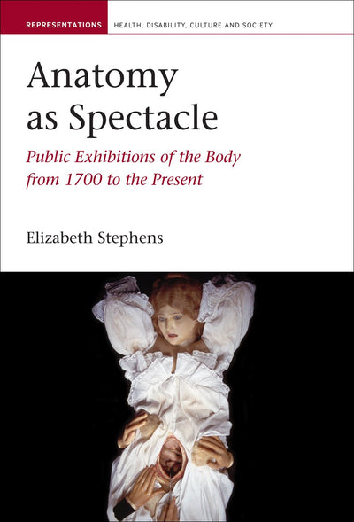 Anatomy as Spectacle: Public Exhibitions of the Body from 1700 to the Present (Representations Health Disability Culture and Society LUP)