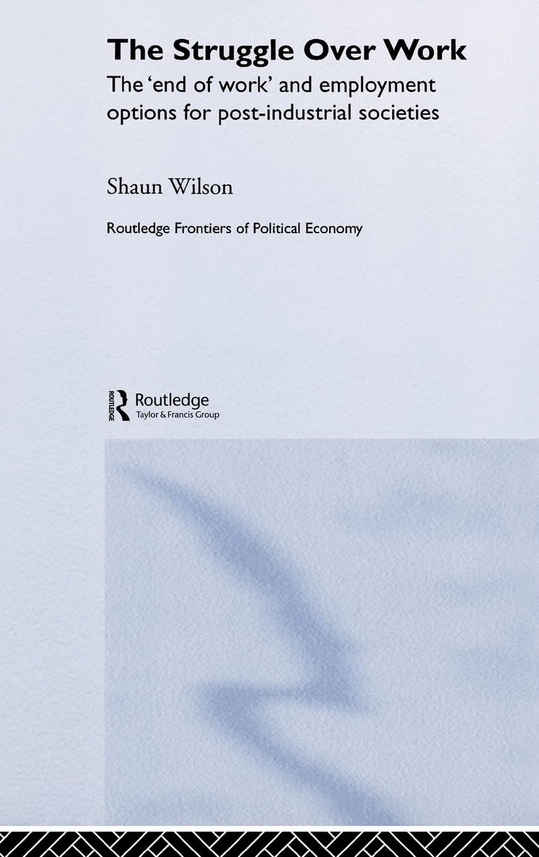 The Struggle Over Work: The 'End of Work' and Employment Alternatives in Post-Industrial Societies (Routledge Frontiers of Political Economy)