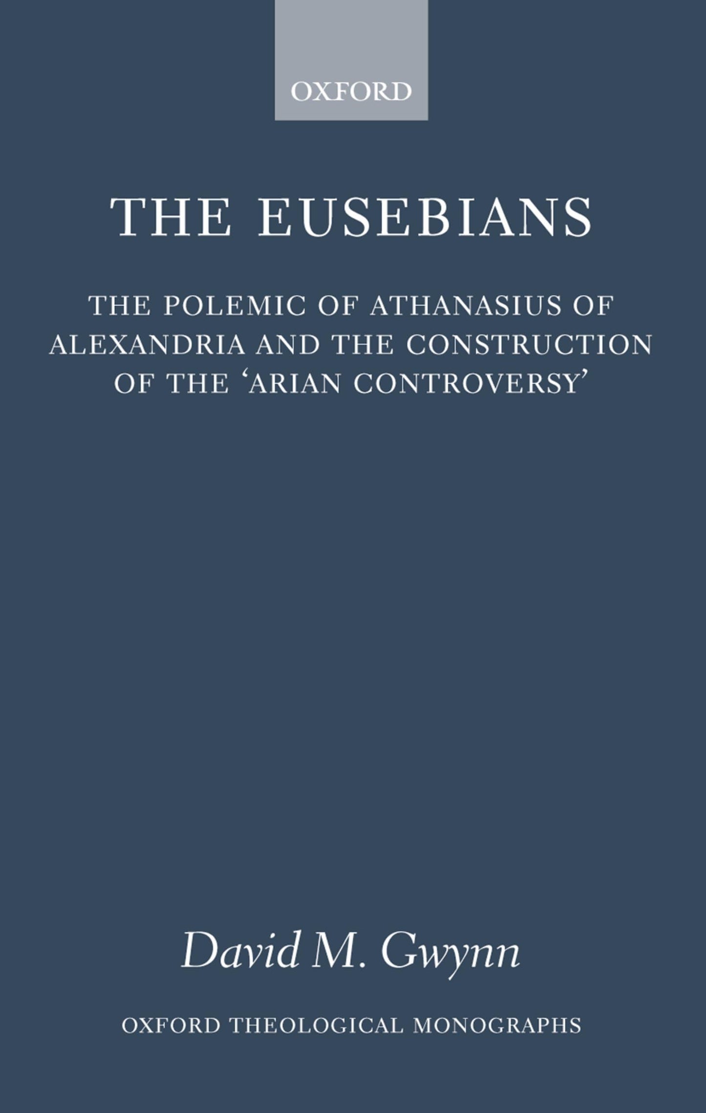 The Eusebians: The Polemic of Athanasius of Alexandria and the Construction of the `Arian Controversy' (Oxford Theology and Religion Monographs)